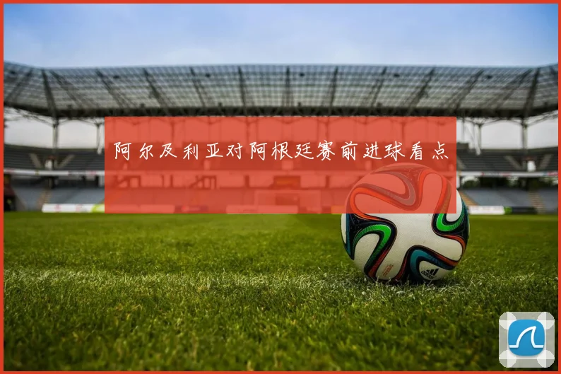 阿尔及利亚对阿根廷赛前进球看点