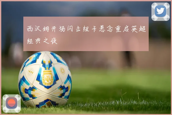 西汉姆开场闪击纽卡悬念重启英超经典之夜