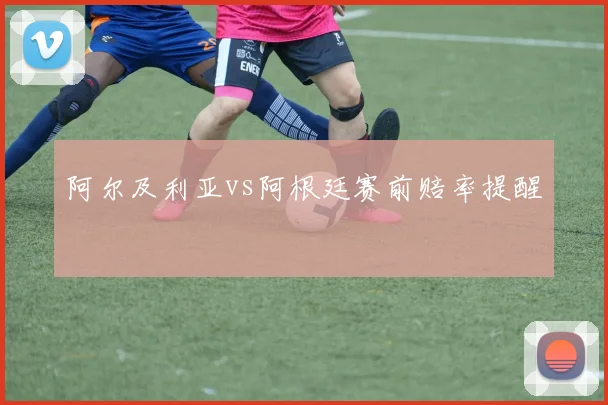 阿尔及利亚vs阿根廷赛前赔率提醒
