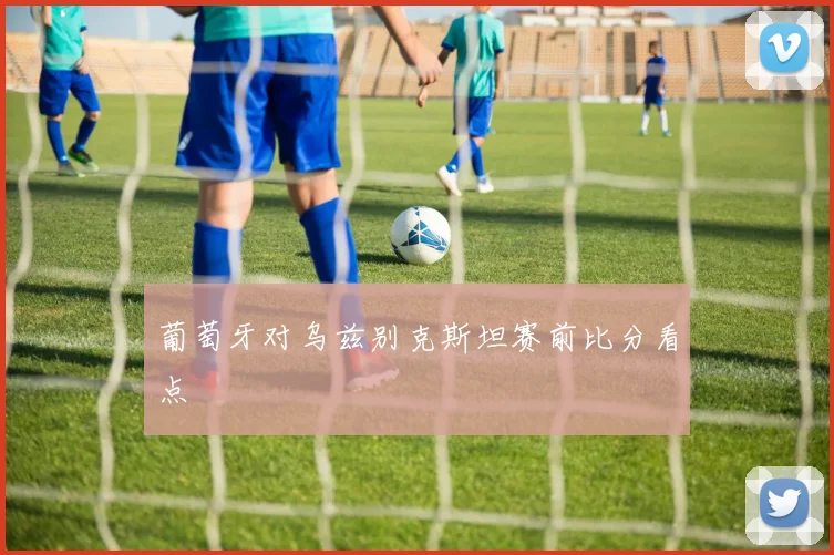 葡萄牙对乌兹别克斯坦赛前比分看点
