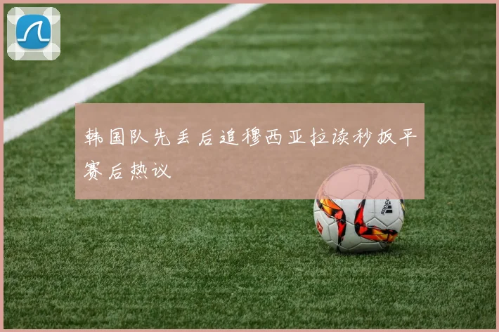 韩国队先丢后追穆西亚拉读秒扳平赛后热议