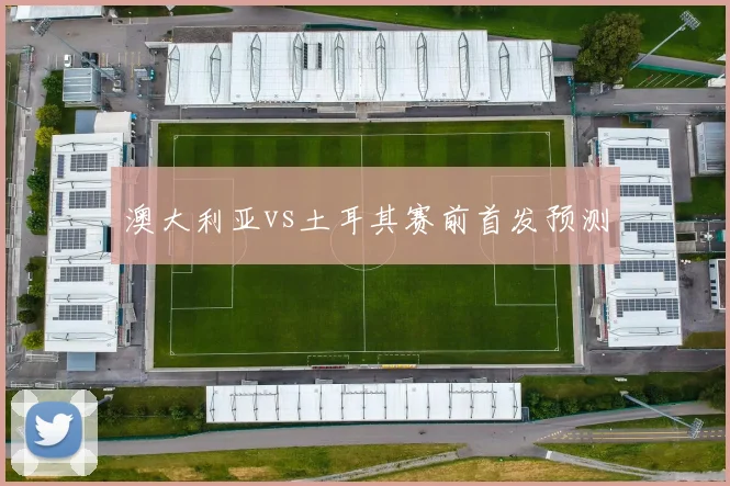 澳大利亚vs土耳其赛前首发预测