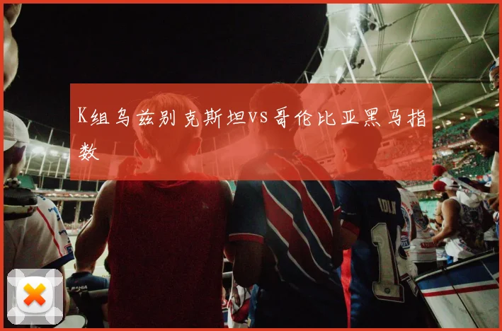 K组乌兹别克斯坦vs哥伦比亚黑马指数