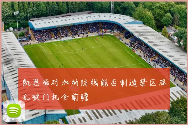 凯恩面对加纳防线能否制造禁区混乱破门机会前瞻