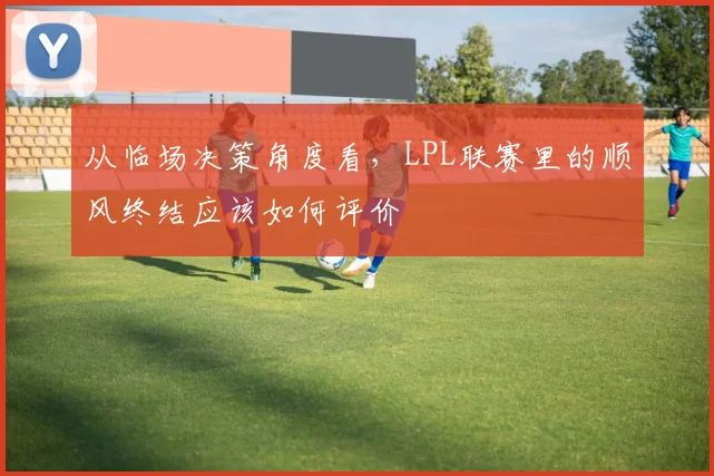 从临场决策角度看，LPL联赛里的顺风终结应该如何评价