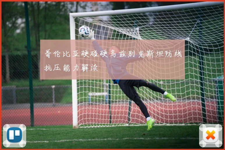 哥伦比亚硬碰硬乌兹别克斯坦防线抗压能力解读