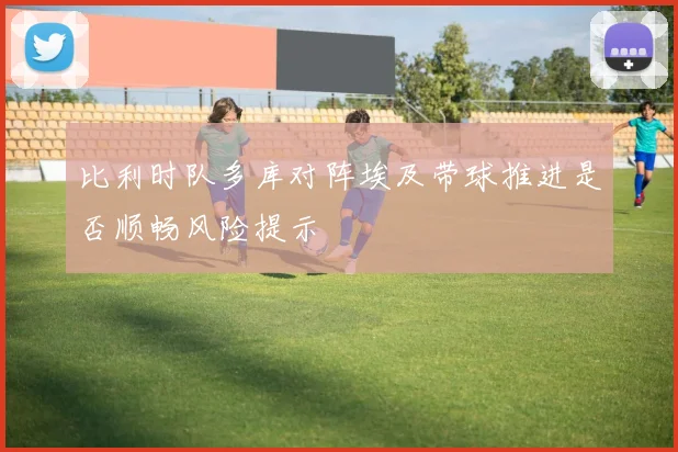比利时队多库对阵埃及带球推进是否顺畅风险提示
