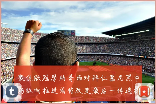 聚焦欧冠摩纳哥面对拜仁慕尼黑中场纵向推进或将改变最后一传选择