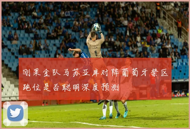 刚果金队马苏亚库对阵葡萄牙禁区跑位是否聪明深度预测