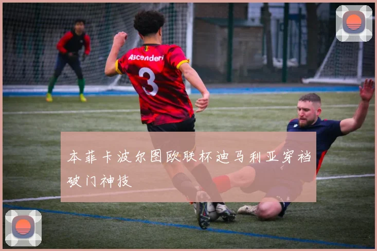 本菲卡波尔图欧联杯迪马利亚穿裆破门神技