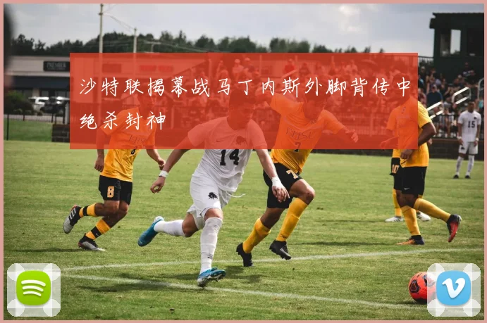 沙特联揭幕战马丁内斯外脚背传中绝杀封神
