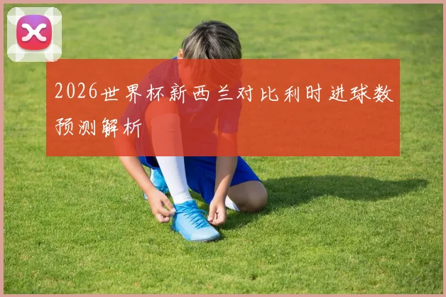 2026世界杯新西兰对比利时进球数预测解析
