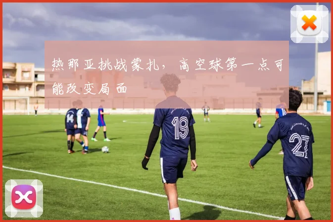 热那亚挑战蒙扎,高空球第一点可能改变局面