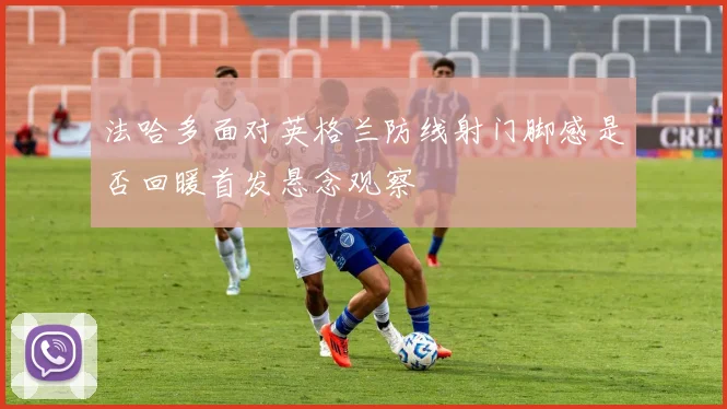 法哈多面对英格兰防线射门脚感是否回暖首发悬念观察