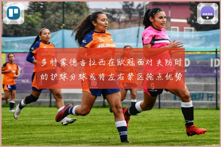 多特蒙德吉拉西在欧冠面对夹防时的护球分球或将左右禁区抢点优势