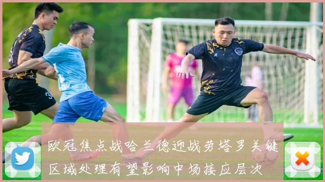 欧冠焦点战哈兰德迎战劳塔罗关键区域处理有望影响中场接应层次