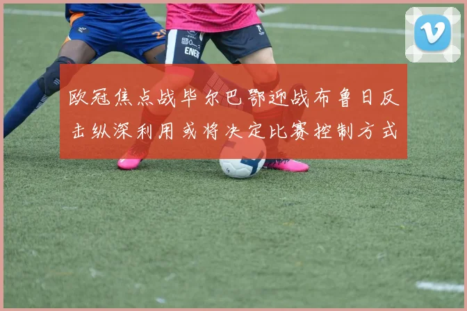 欧冠焦点战毕尔巴鄂迎战布鲁日反击纵深利用或将决定比赛控制方式