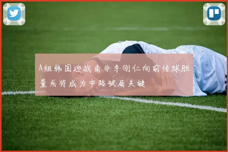 A组韩国迎战南非李刚仁向前传球胆量或将成为中路破局关键