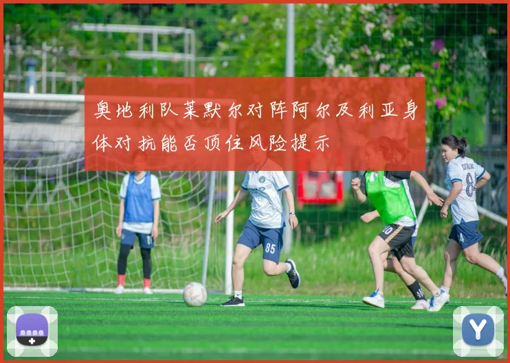 奥地利队莱默尔对阵阿尔及利亚身体对抗能否顶住风险提示