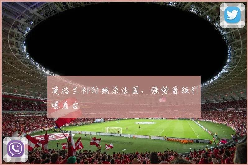 英格兰补时绝杀法国，强势晋级引爆看台