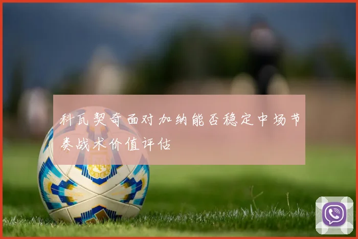 科瓦契奇面对加纳能否稳定中场节奏战术价值评估