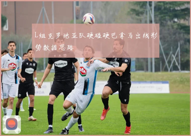 L组克罗地亚队硬碰硬巴拿马出线形势数据思路