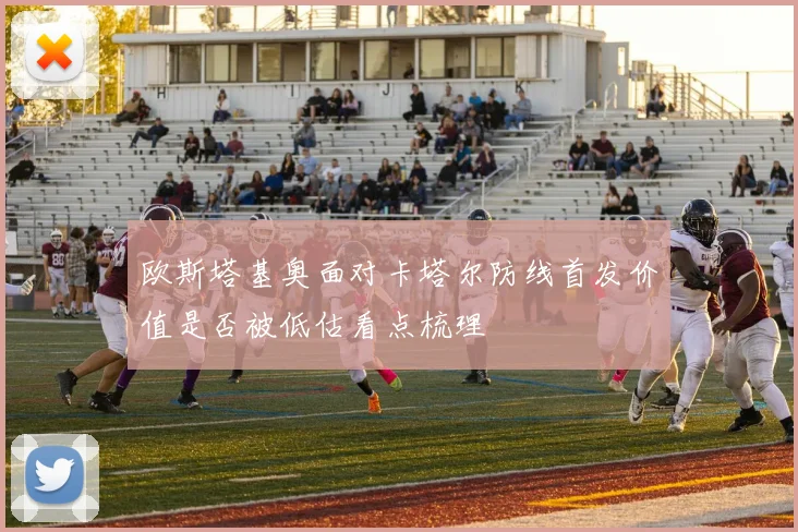 欧斯塔基奥面对卡塔尔防线首发价值是否被低估看点梳理