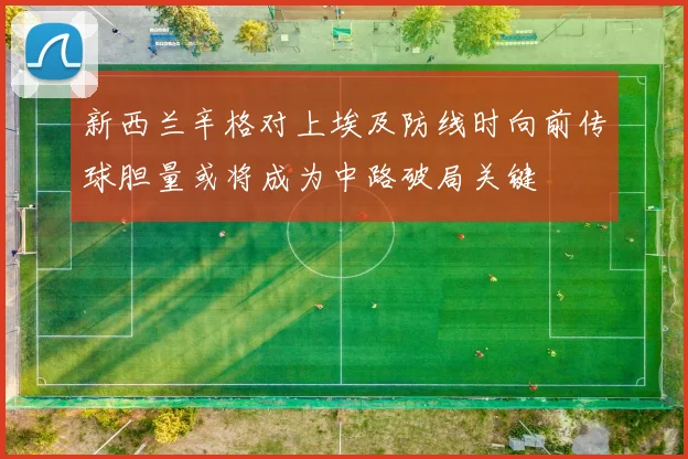 新西兰辛格对上埃及防线时向前传球胆量或将成为中路破局关键