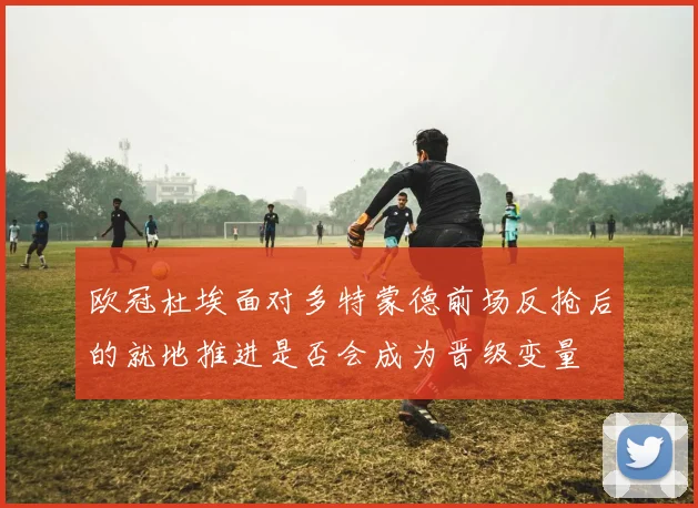 欧冠杜埃面对多特蒙德前场反抢后的就地推进是否会成为晋级变量