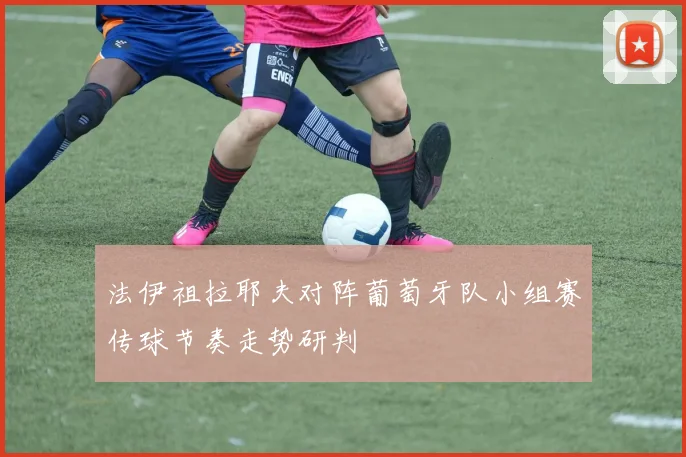 法伊祖拉耶夫对阵葡萄牙队小组赛传球节奏走势研判