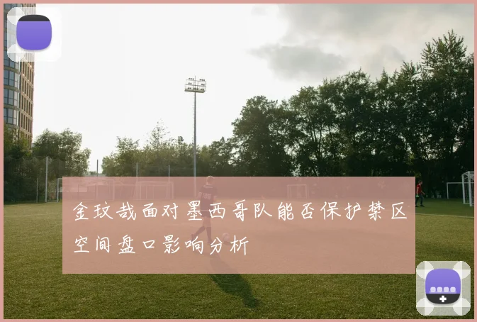 金玟哉面对墨西哥队能否保护禁区空间盘口影响分析