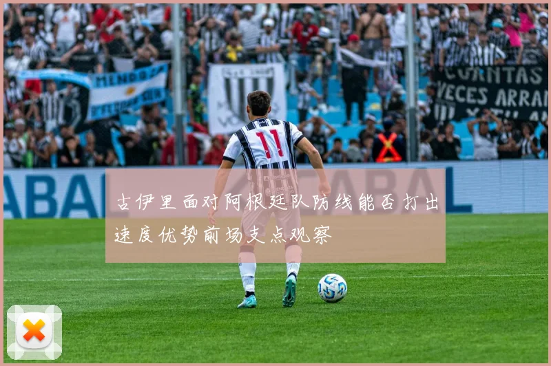 古伊里面对阿根廷队防线能否打出速度优势前场支点观察
