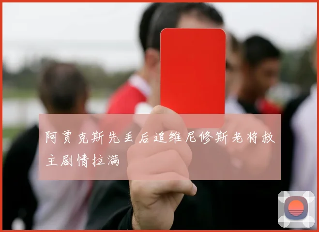 阿贾克斯先丢后追维尼修斯老将救主剧情拉满