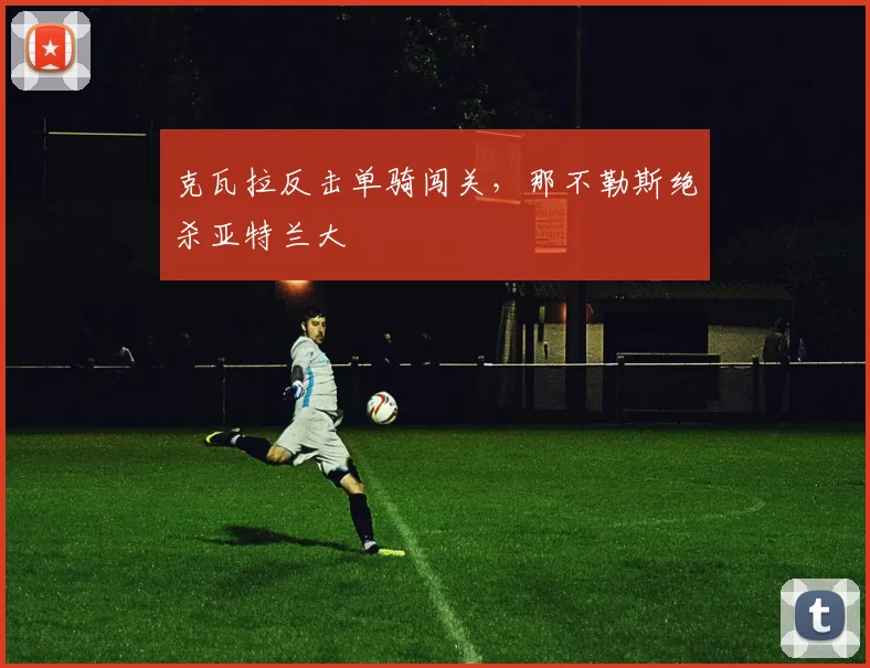 克瓦拉反击单骑闯关,那不勒斯绝杀亚特兰大