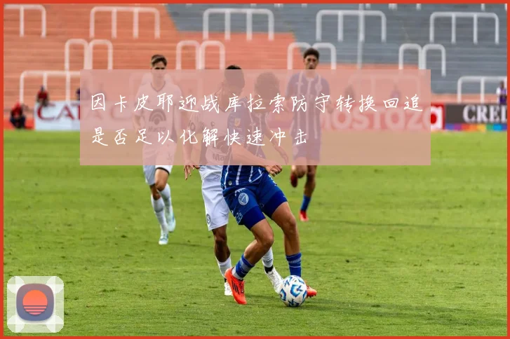 因卡皮耶迎战库拉索防守转换回追是否足以化解快速冲击