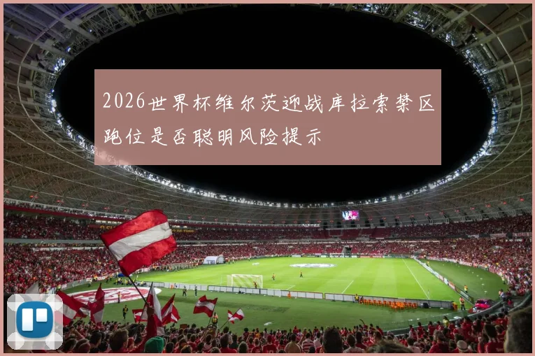 2026世界杯维尔茨迎战库拉索禁区跑位是否聪明风险提示