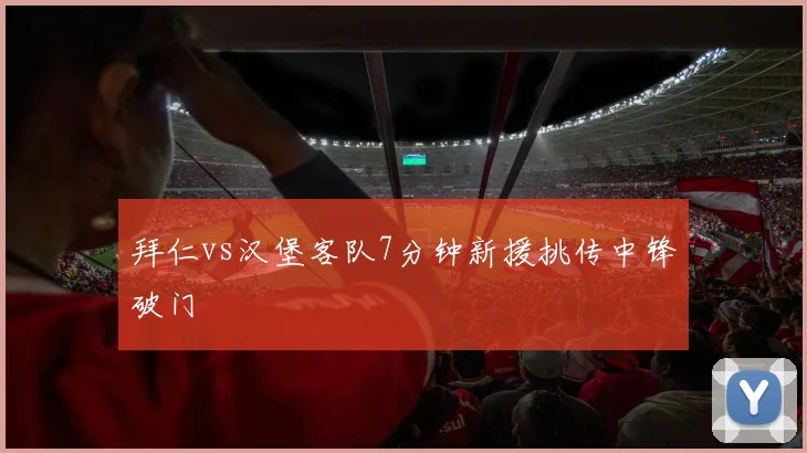 拜仁vs汉堡客队7分钟新援挑传中锋破门