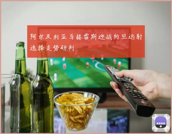 阿尔及利亚马赫雷斯迎战约旦远射选择走势研判
