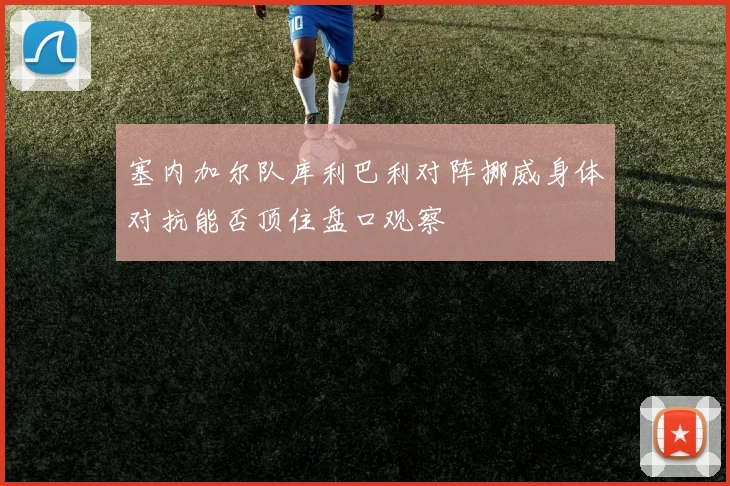 塞内加尔队库利巴利对阵挪威身体对抗能否顶住盘口观察