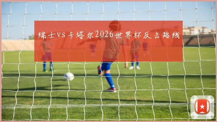 瑞士vs卡塔尔2026世界杯反击路线