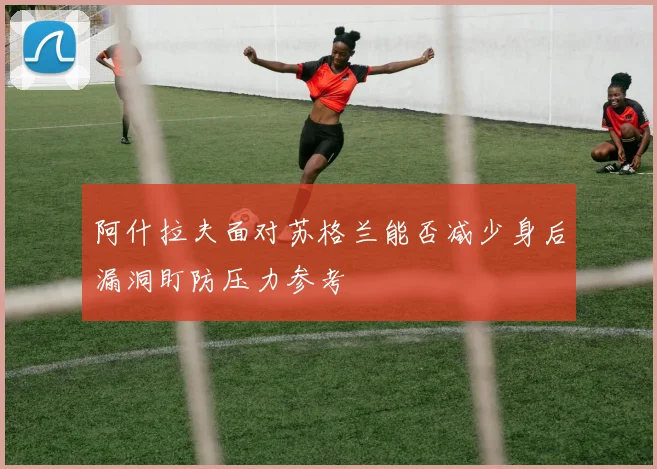 阿什拉夫面对苏格兰能否减少身后漏洞盯防压力参考