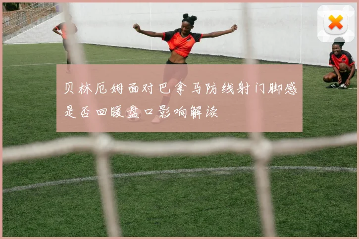 贝林厄姆面对巴拿马防线射门脚感是否回暖盘口影响解读