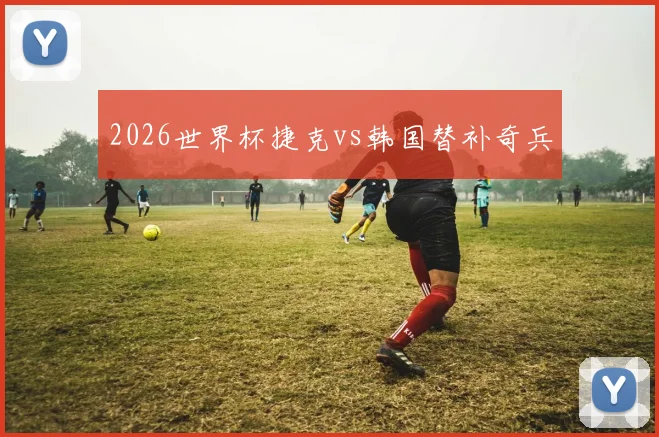 2026世界杯捷克vs韩国替补奇兵