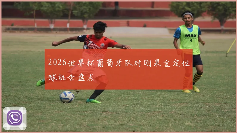 2026世界杯葡萄牙队对刚果金定位球机会盘点