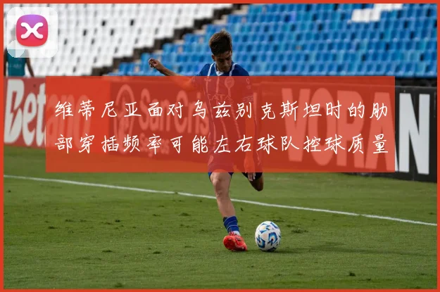维蒂尼亚面对乌兹别克斯坦时的肋部穿插频率可能左右球队控球质量