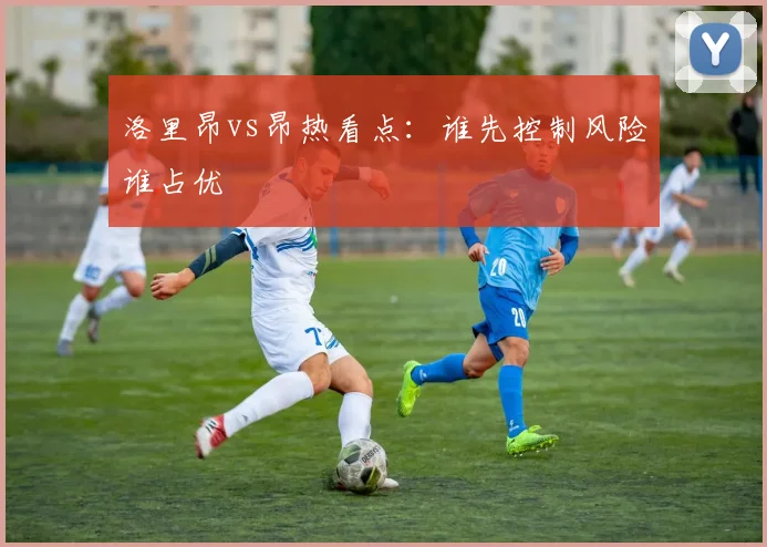 洛里昂vs昂热看点：谁先控制风险谁占优