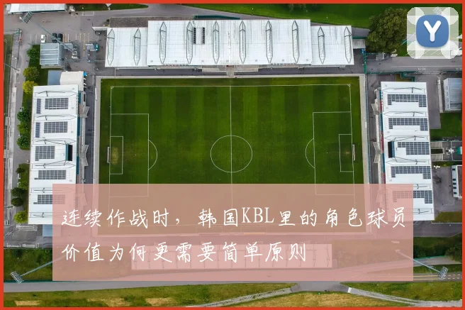 连续作战时,韩国KBL里的角色球员价值为何更需要简单原则