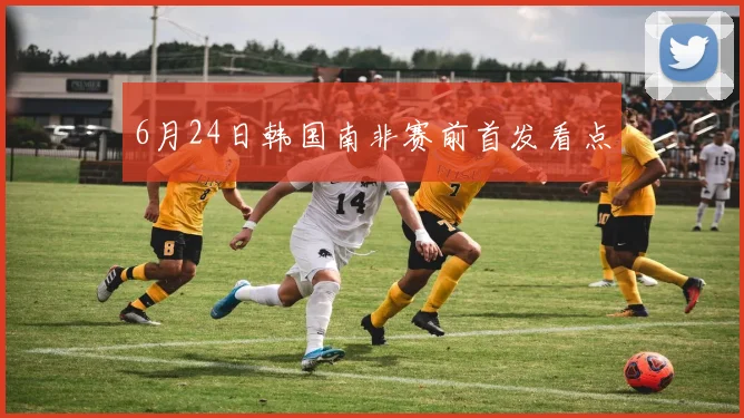 6月24日韩国南非赛前首发看点