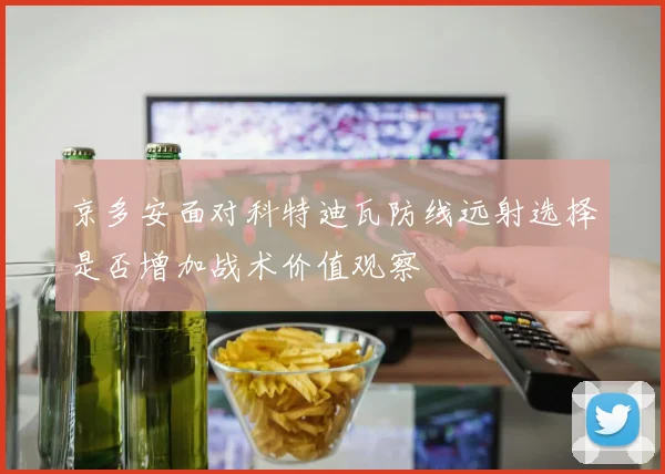 京多安面对科特迪瓦防线远射选择是否增加战术价值观察