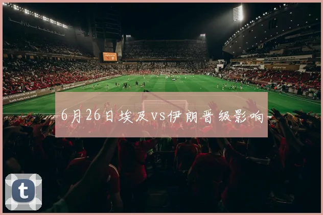 6月26日埃及vs伊朗晋级影响